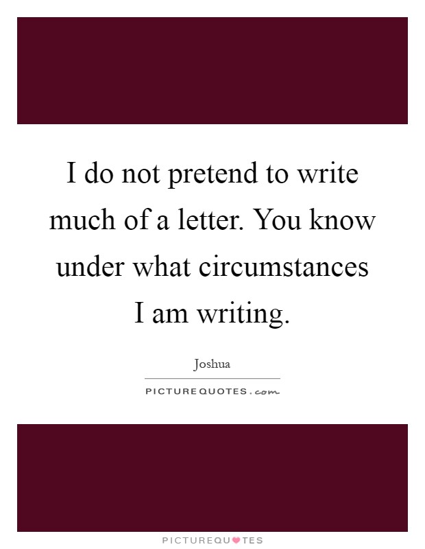 I do not pretend to write much of a letter. You know under what circumstances I am writing Picture Quote #1