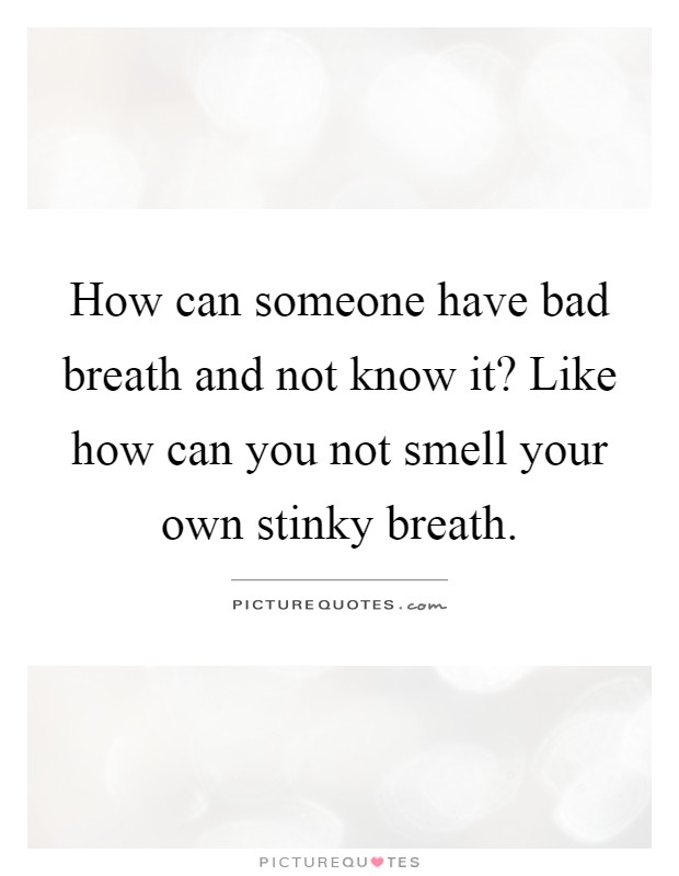 How can someone have bad breath and not know it? Like how can you not smell your own stinky breath Picture Quote #1