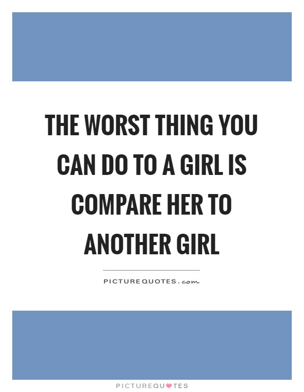 The worst thing you can do to a girl is compare her to another girl Picture Quote #1