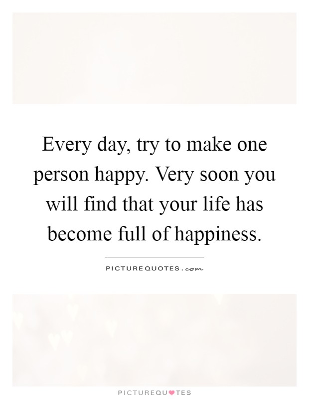 Every day, try to make one person happy. Very soon you will find that your life has become full of happiness Picture Quote #1