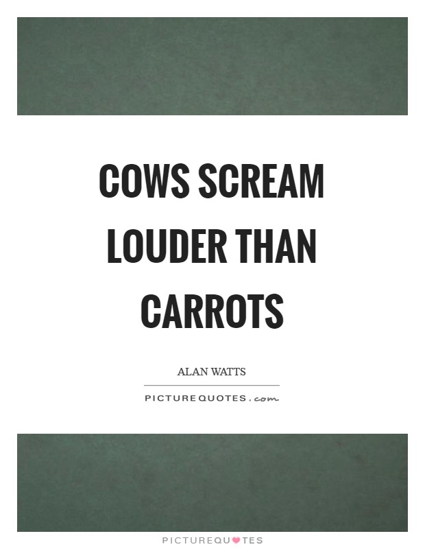 Cows scream louder than carrots Picture Quote #1