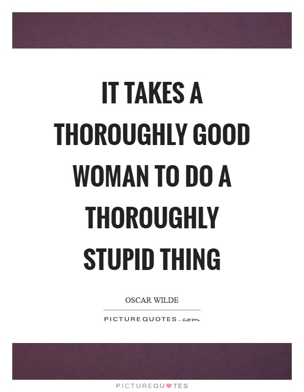 It takes a thoroughly good woman to do a thoroughly stupid thing Picture Quote #1