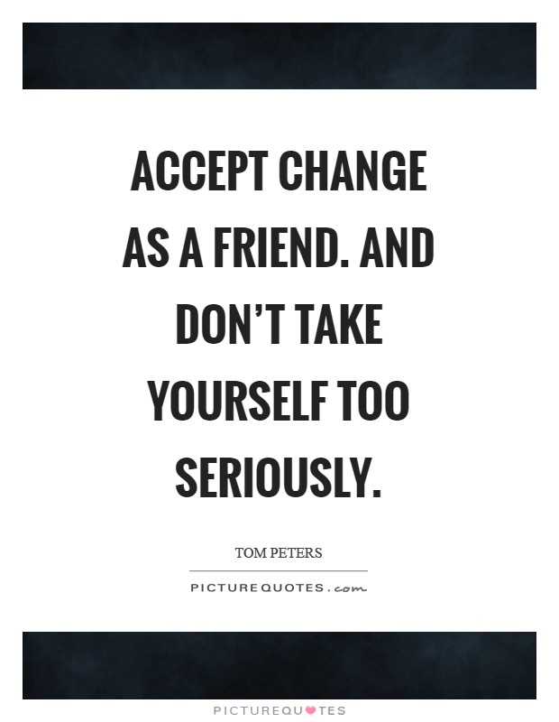 Accept change as a friend. And don’t take yourself too seriously Picture Quote #1