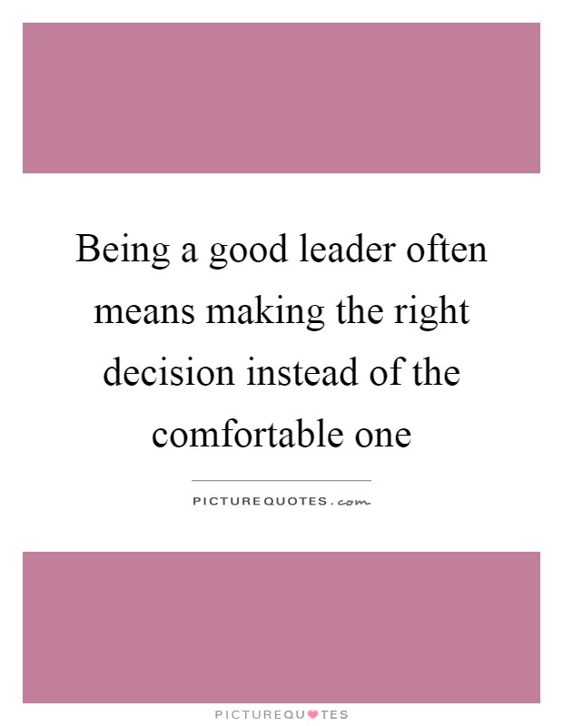 Being a good leader often means making the right decision instead of the comfortable one Picture Quote #1