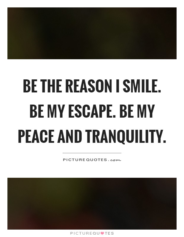 Be the reason I smile. Be my escape. Be my peace and tranquility Picture Quote #1