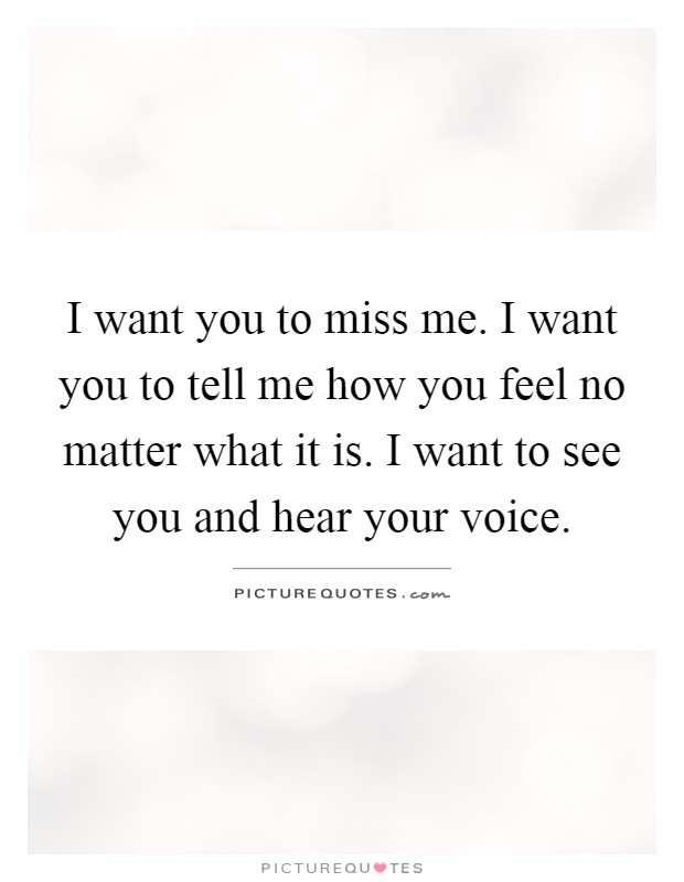 I want you to miss me. I want you to tell me how you feel no matter what it is. I want to see you and hear your voice Picture Quote #1