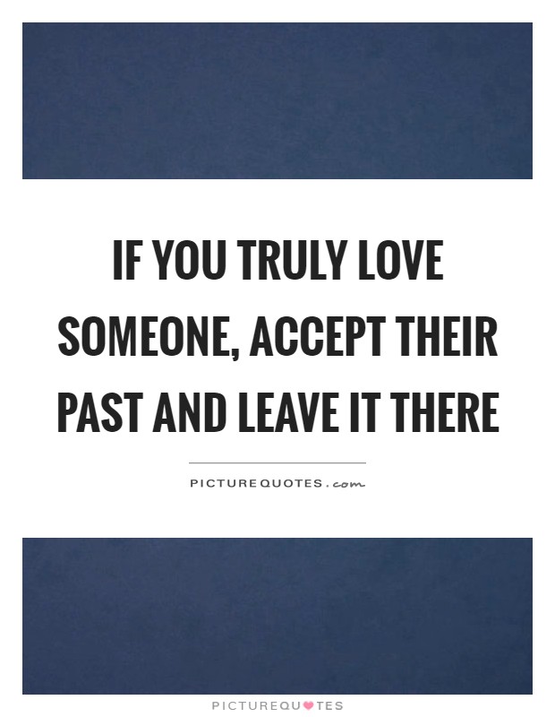 If you truly love someone, accept their past and leave it there Picture Quote #1