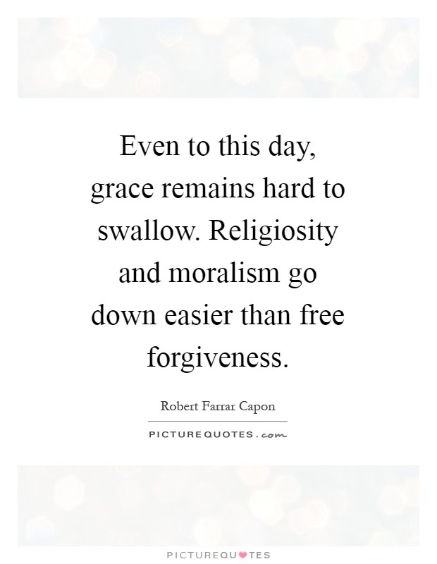Even to this day, grace remains hard to swallow. Religiosity and moralism go down easier than free forgiveness Picture Quote #1