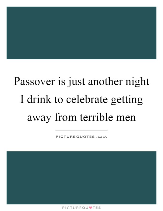 Passover is just another night I drink to celebrate getting away from terrible men Picture Quote #1