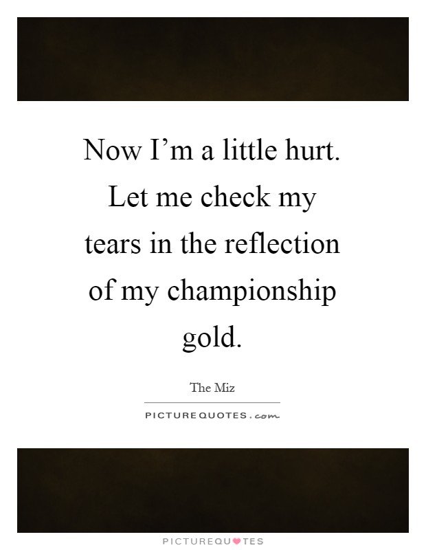 Now I’m a little hurt. Let me check my tears in the reflection of my championship gold Picture Quote #1