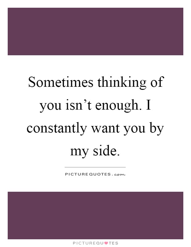 Sometimes thinking of you isn’t enough. I constantly want you by my side Picture Quote #1