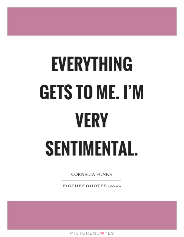 Everything gets to me. I'm very sentimental Picture Quote #1