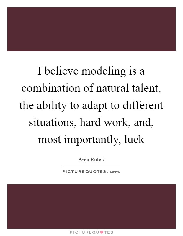 I believe modeling is a combination of natural talent, the ability to adapt to different situations, hard work, and, most importantly, luck Picture Quote #1
