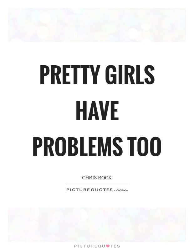 Pretty girls have problems too Picture Quote #1