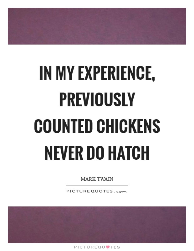 In my experience, previously counted chickens never do hatch Picture Quote #1