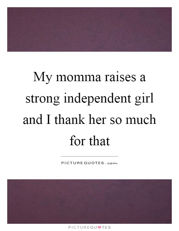 My momma raises a strong independent girl and I thank her so much for that Picture Quote #1