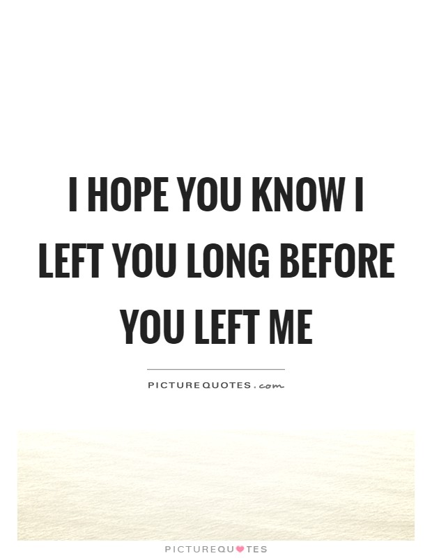 I hope you know I left you long before you left me Picture Quote #1