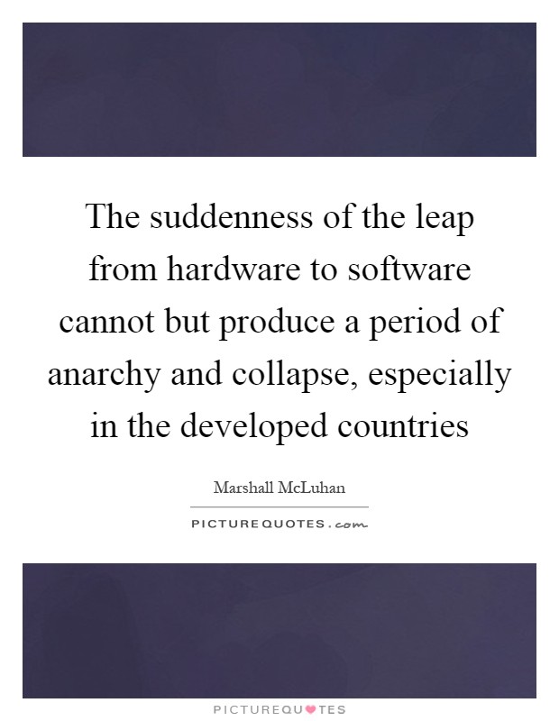 The suddenness of the leap from hardware to software cannot but produce a period of anarchy and collapse, especially in the developed countries Picture Quote #1