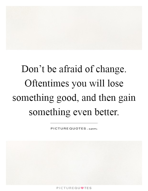 Don’t be afraid of change. Oftentimes you will lose something good, and then gain something even better Picture Quote #1
