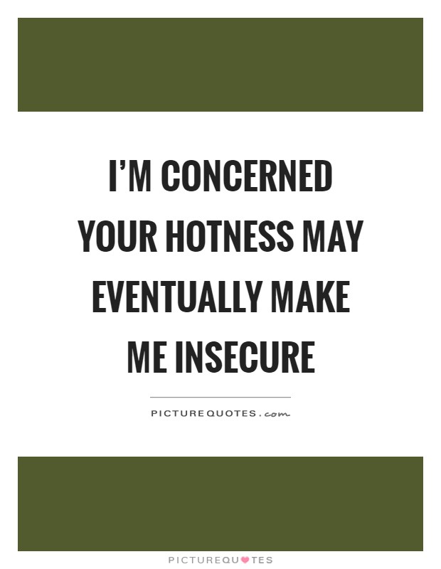 I’m concerned your hotness may eventually make me insecure Picture Quote #1