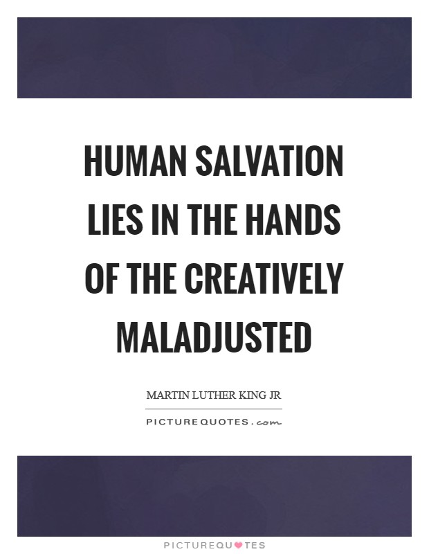 Human salvation lies in the hands of the creatively maladjusted Picture Quote #1