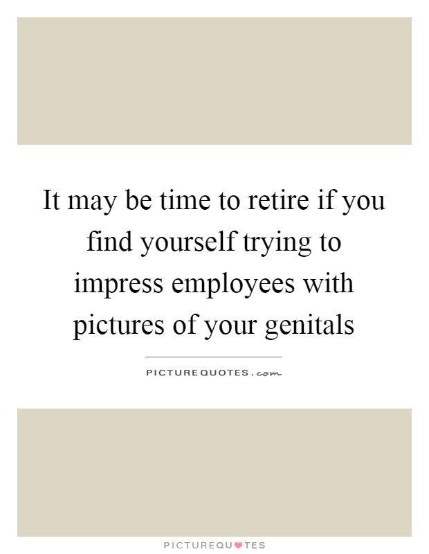 It may be time to retire if you find yourself trying to impress employees with pictures of your genitals Picture Quote #1