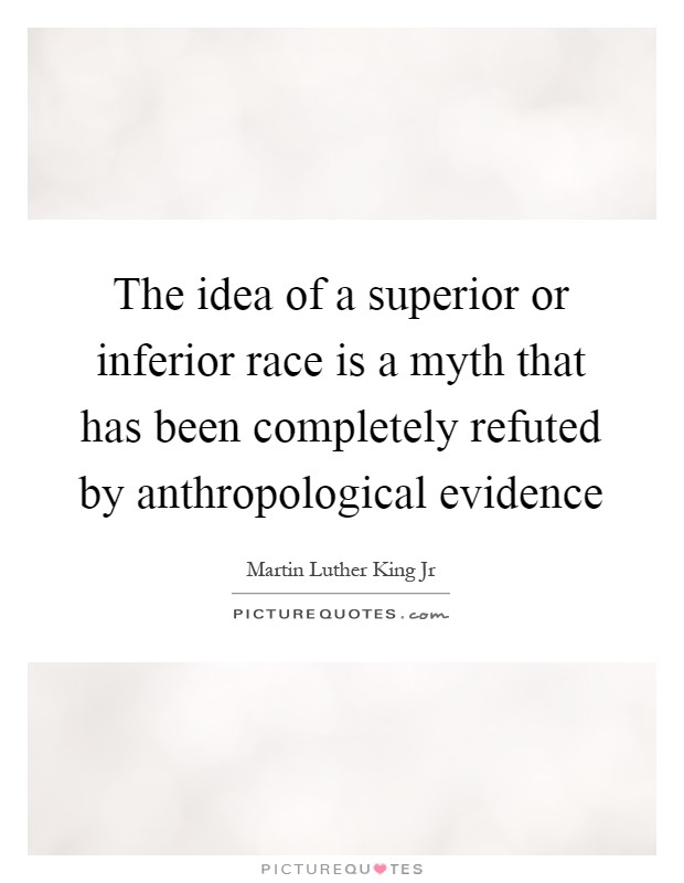 The idea of a superior or inferior race is a myth that has been completely refuted by anthropological evidence Picture Quote #1