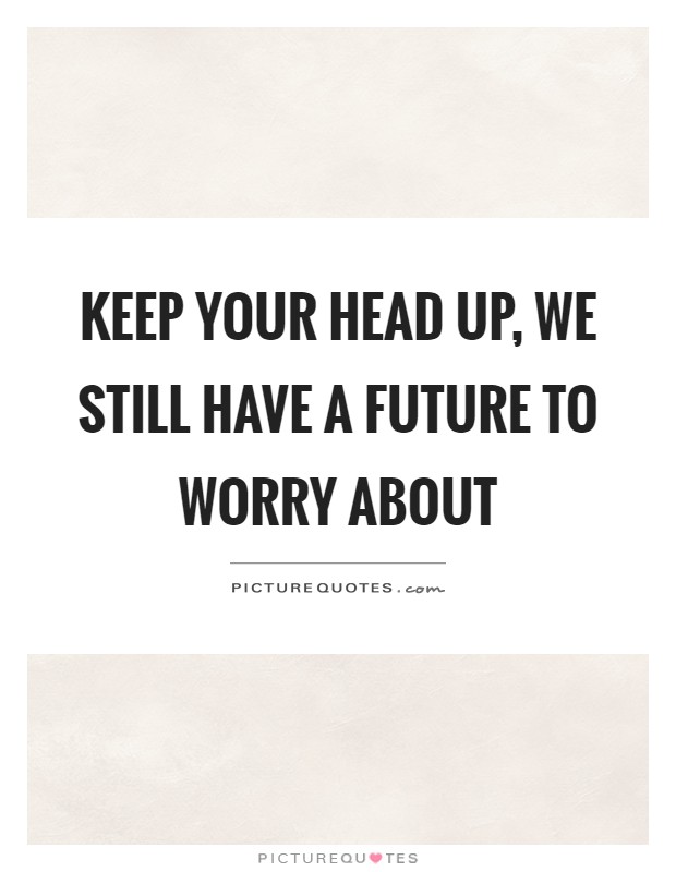 Keep your head up, we still have a future to worry about Picture Quote #1