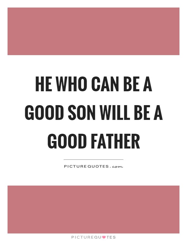 He who can be a good son will be a good father Picture Quote #1