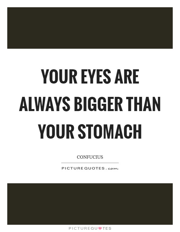 Your eyes are always bigger than your stomach Picture Quote #1