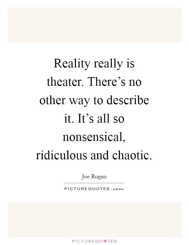 Reality really is theater. There’s no other way to describe it. It’s all so nonsensical, ridiculous and chaotic Picture Quote #1