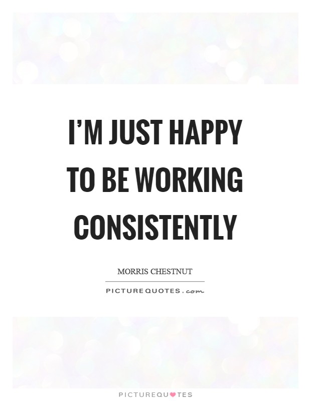 I’m just happy to be working consistently Picture Quote #1