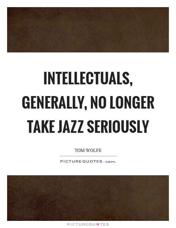 Intellectuals, generally, no longer take jazz seriously Picture Quote #1