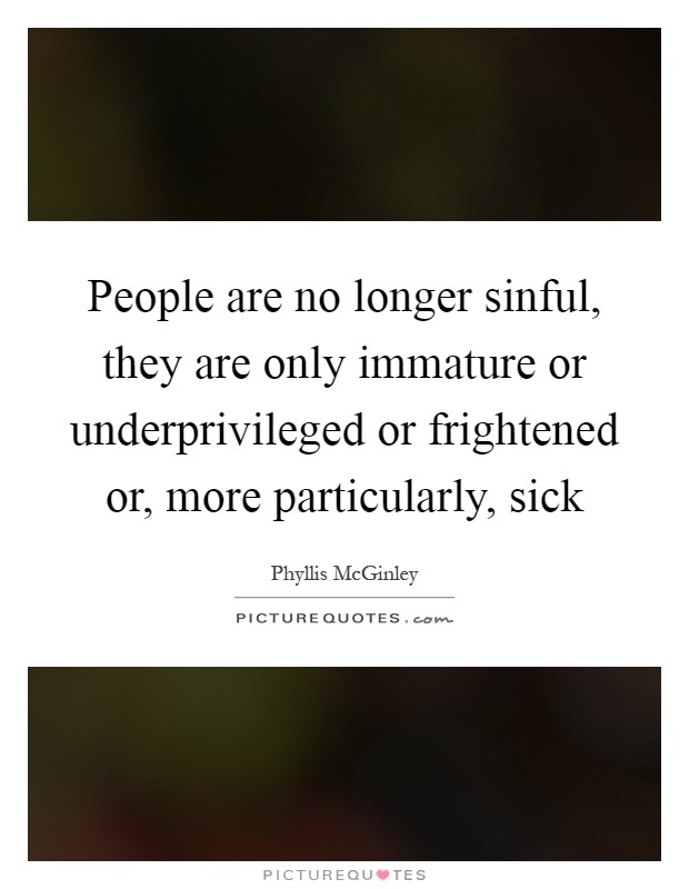 People are no longer sinful, they are only immature or underprivileged or frightened or, more particularly, sick Picture Quote #1