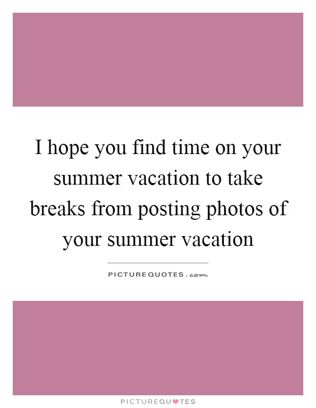 I hope you find time on your summer vacation to take breaks from posting photos of your summer vacation Picture Quote #1
