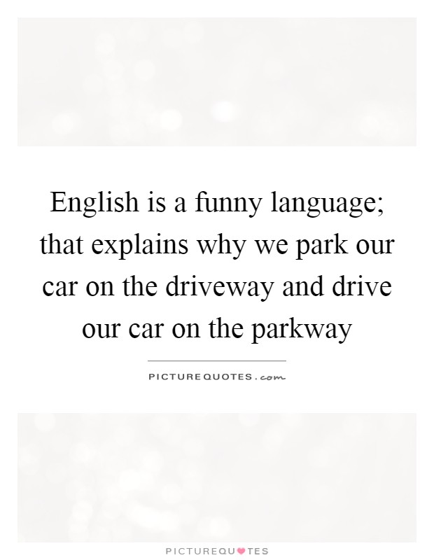 English is a funny language; that explains why we park our car... | Picture  Quotes