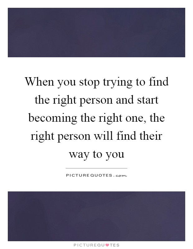 When you stop trying to find the right person and start becoming the right one, the right person will find their way to you Picture Quote #1