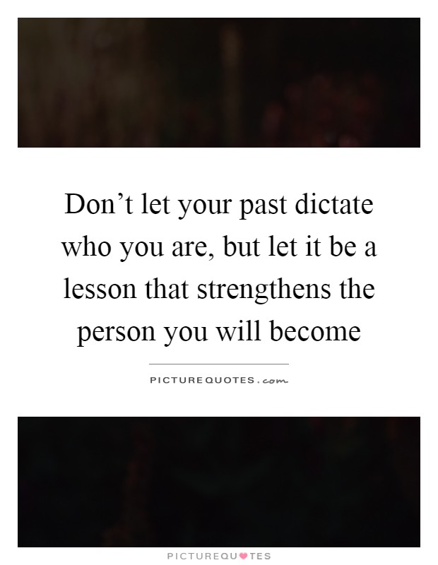 Don't let your past dictate who you are, but let it be a lesson