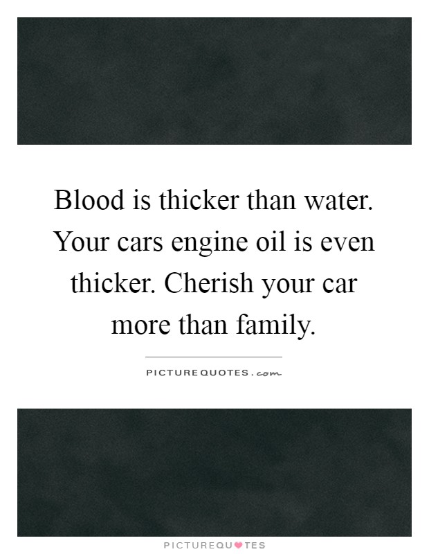 Blood is thicker than water. Your cars engine oil is even thicker. Cherish your car more than family Picture Quote #1
