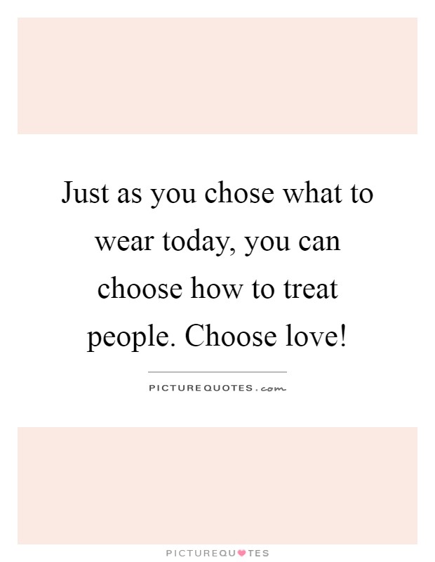 Just as you chose what to wear today, you can choose how to treat people. Choose love! Picture Quote #1
