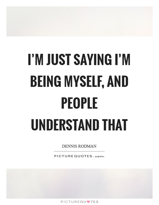 I’m just saying I’m being myself, and people understand that Picture Quote #1