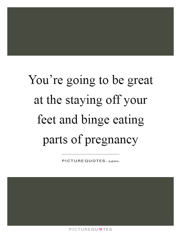 You’re going to be great at the staying off your feet and binge eating parts of pregnancy Picture Quote #1