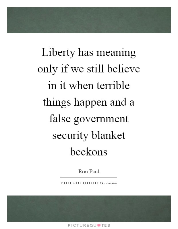 Liberty has meaning only if we still believe in it when terrible things happen and a false government security blanket beckons Picture Quote #1