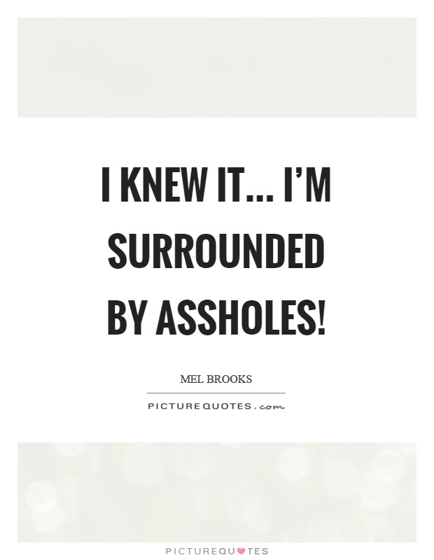 I knew it... I'm surrounded by assholes! Picture Quote #1