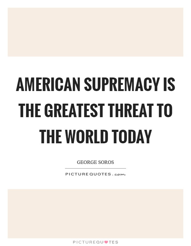 American supremacy is the greatest threat to the world today Picture Quote #1