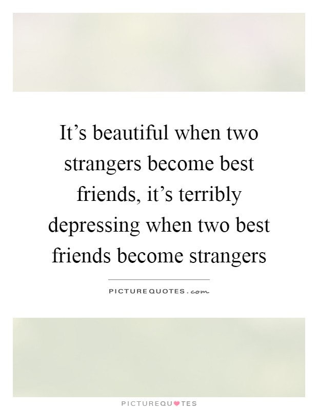 How does a best friend become a complete stranger?