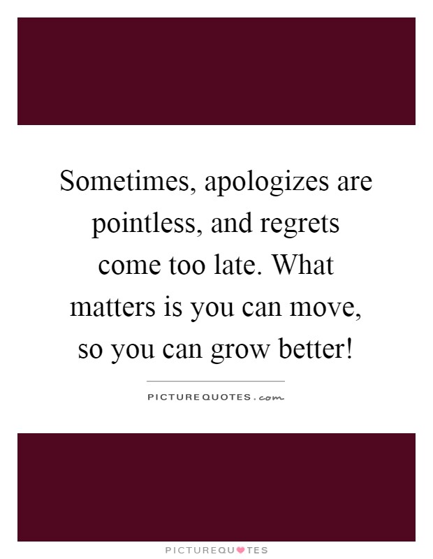Sometimes, apologizes are pointless, and regrets come too late. What matters is you can move, so you can grow better! Picture Quote #1