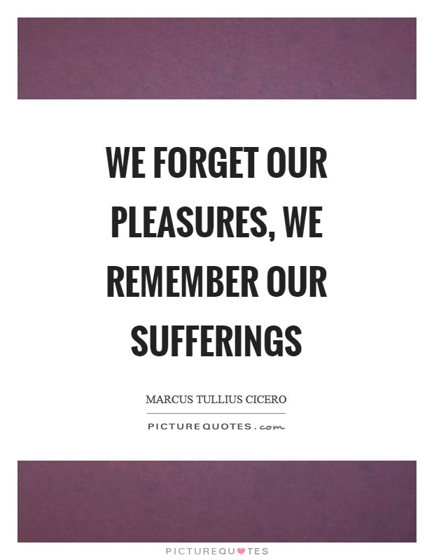 We forget our pleasures, we remember our sufferings Picture Quote #1
