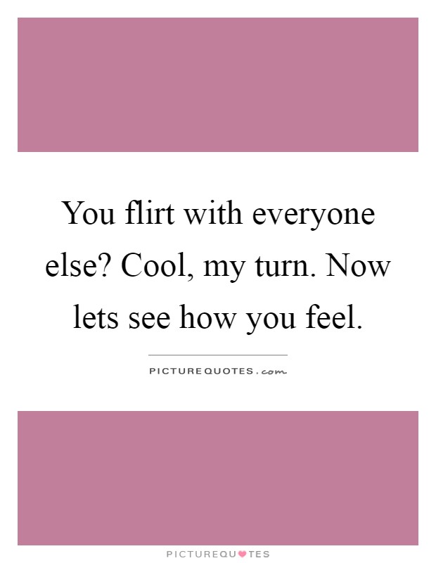 You flirt with everyone else? Cool, my turn. Now lets see how you feel Picture Quote #1