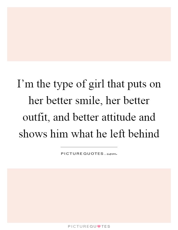I’m the type of girl that puts on her better smile, her better outfit, and better attitude and shows him what he left behind Picture Quote #1